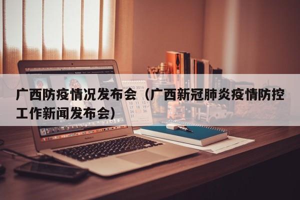 广西防疫情况发布会(广西新冠肺炎疫情防控工作新闻发布会)-图1 广西防疫情况发布会(广西新冠肺炎疫情防控工作新闻发布会)-图1