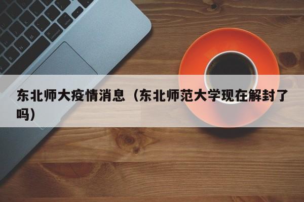 东北师大疫情消息（东北师范大学现在解封了吗）-图1