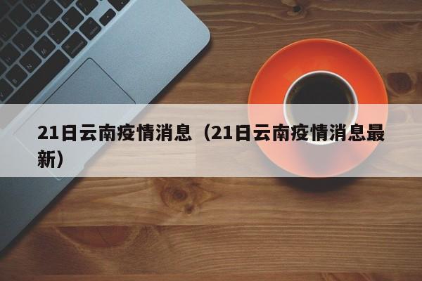 21日云南疫情消息(21日云南疫情消息最新)-图1 21日云南疫情消息(21日云南疫情消息最新)-图1
