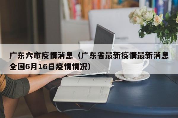 广东六市疫情消息（广东省最新疫情最新消息全国6月16日疫情情况）-图1
