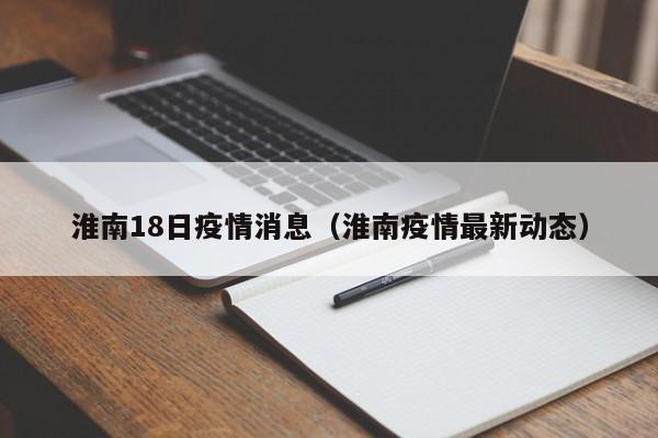淮南18日疫情消息（淮南疫情最新动态）-图1