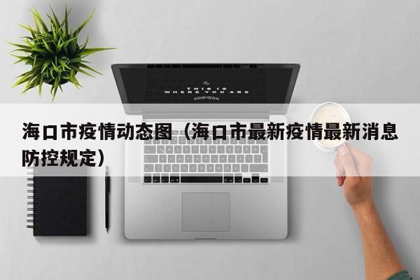 海口市疫情动态图（海口市最新疫情最新消息防控规定）-图1