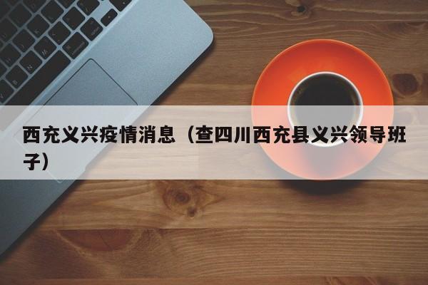 西充义兴疫情消息（查四川西充县义兴领导班子）-图1