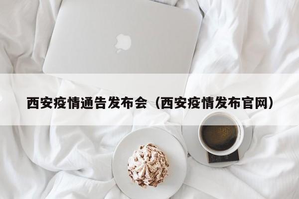 西安疫情通告发布会（西安疫情发布官网）-图1