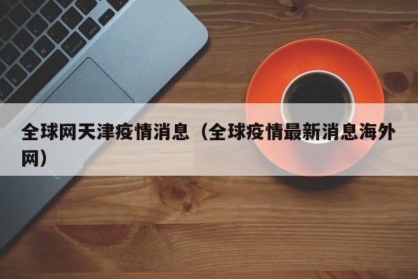 全球网天津疫情消息（全球疫情最新消息海外网）-图1