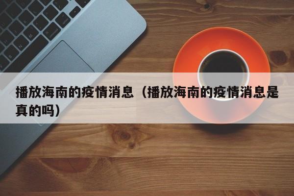 播放海南的疫情消息（播放海南的疫情消息是真的吗）-图1