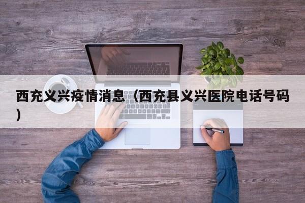 西充义兴疫情消息（西充县义兴医院电话号码）-图1