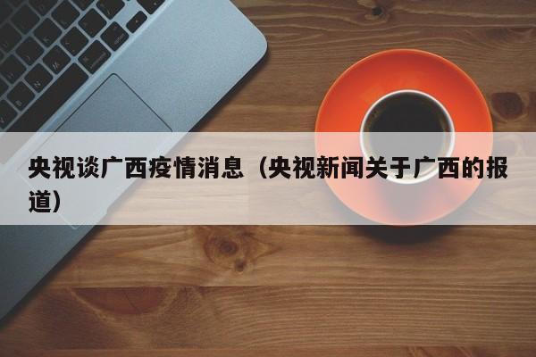 央视谈广西疫情消息（央视新闻关于广西的报道）-图1